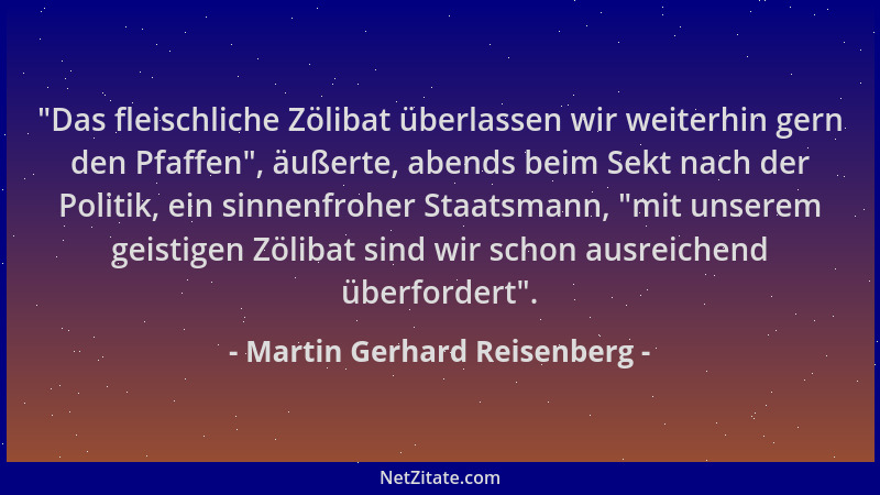 Martin Gerhard Reisenberg -  "Das fleischliche Zölibat überlassen wir weiterhin gern den Pfaffen ", äußerte, abends beim Sekt...