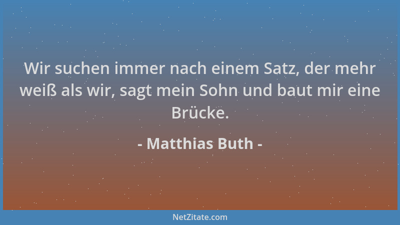 Matthias Buth - Wir suchen immer nach einem Satz, der mehr weiß als wir, sagt mein Sohn und baut mir eine Brücke....