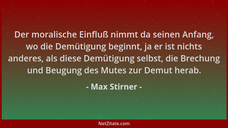 Max Stirner - Der moralische Einfluß nimmt da seinen Anfang, wo die Demütigung beginnt, ja er ist nichts anderes, als diese...
