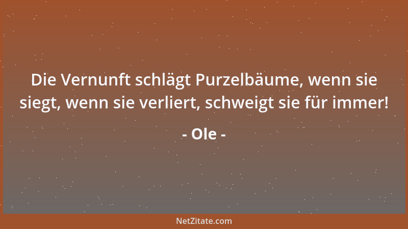Ole - Die Vernunft schlägt Purzelbäume, wenn sie siegt, wenn sie verliert, schweigt sie für immer!...