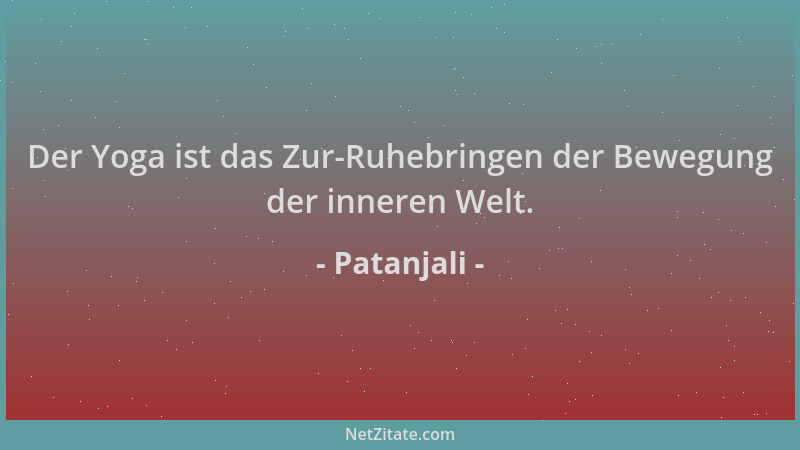 Patanjali - Der Yoga ist das Zur-Ruhebringen der Bewegung der inneren Welt....