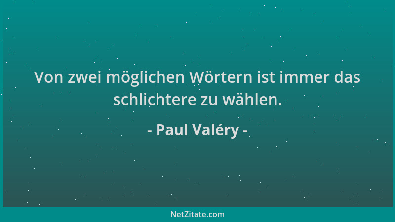 Paul Valéry - Von zwei möglichen Wörtern ist immer das schlichtere zu wählen....