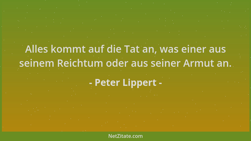 Peter Lippert - Alles kommt auf die Tat an, was einer aus seinem Reichtum oder aus seiner Armut an....