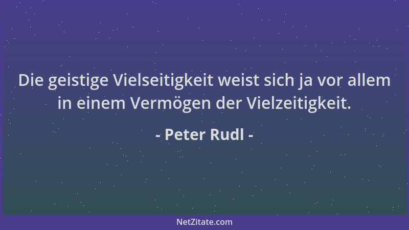 Peter Rudl - Die geistige Vielseitigkeit weist sich ja vor allem in einem Vermögen der Vielzeitigkeit....