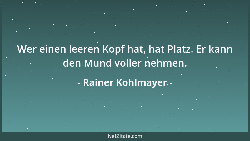 Rainer Kohlmayer - Wer einen leeren Kopf hat, hat Platz. Er kann den Mund voller nehmen....