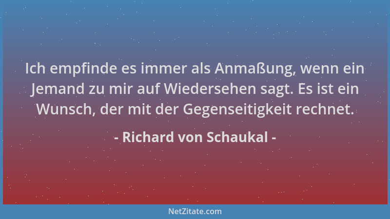 Richard von Schaukal - Ich empfinde es immer als Anmaßung, wenn ein Jemand zu mir auf Wiedersehen sagt. Es ist ein Wunsch,...