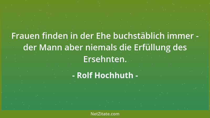 Rolf Hochhuth - Frauen finden in der Ehe buchstäblich immer - der Mann aber niemals die Erfüllung des Ersehnten....