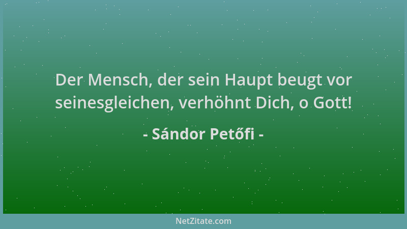 Sándor Petőfi - Der Mensch, der sein Haupt beugt vor seinesgleichen, verhöhnt Dich, o Gott!...
