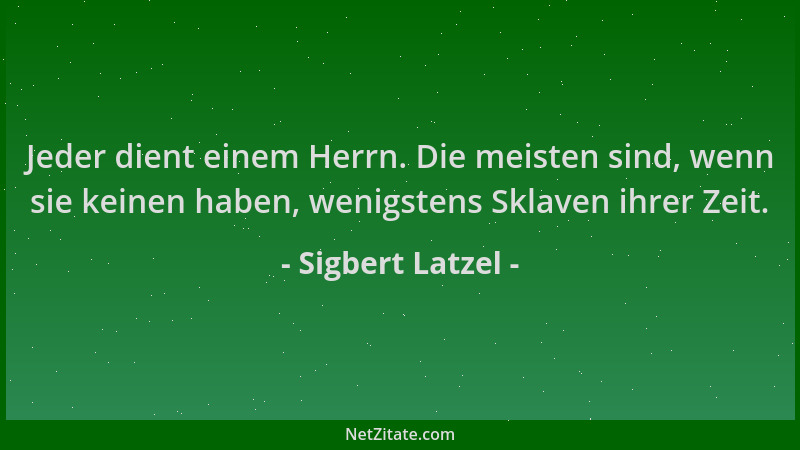 Sigbert Latzel - Jeder dient einem Herrn. Die meisten sind, wenn sie keinen haben, wenigstens Sklaven ihrer Zeit....
