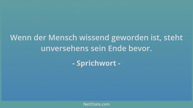Sprichwort - Wenn der Mensch wissend geworden ist, steht unversehens sein Ende bevor....