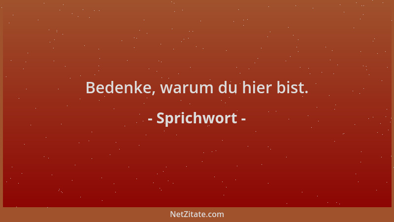 Sprichwort - Bedenke, warum du hier bist....