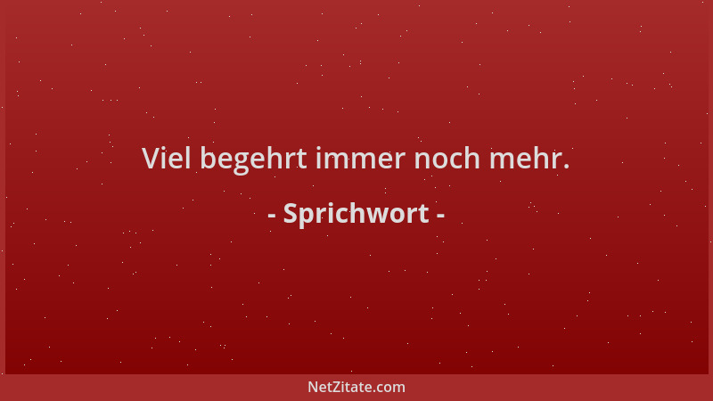 Sprichwort - Viel begehrt immer noch mehr....