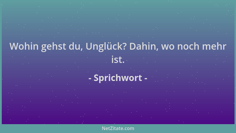 Sprichwort - Wohin gehst du, Unglück? Dahin, wo noch mehr ist....