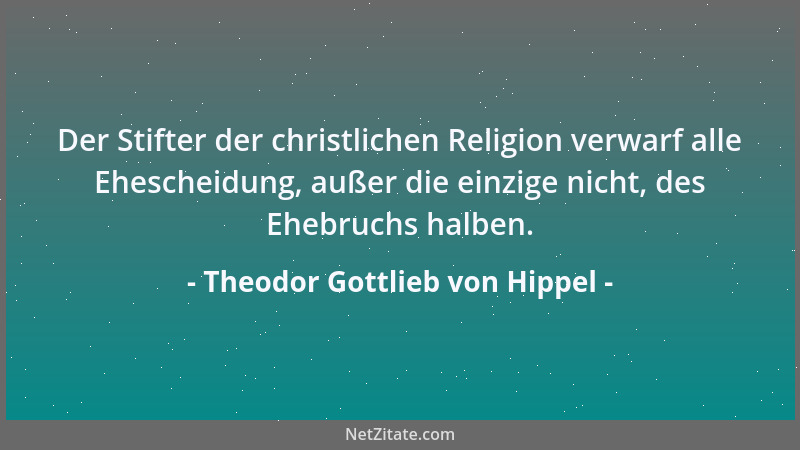 Theodor Gottlieb von Hippel - Der Stifter der christlichen Religion verwarf alle Ehescheidung, außer die einzige nicht, des...