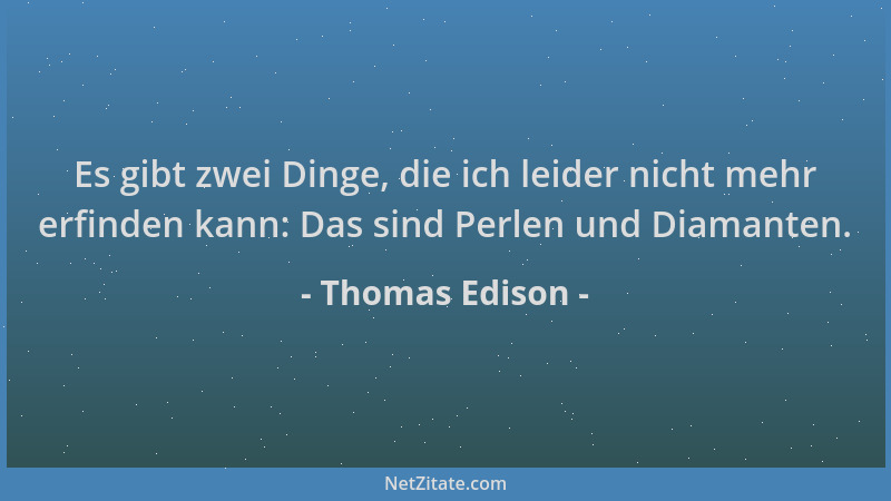 Thomas Edison - Es gibt zwei Dinge, die ich leider nicht mehr erfinden kann: Das sind Perlen und Diamanten....