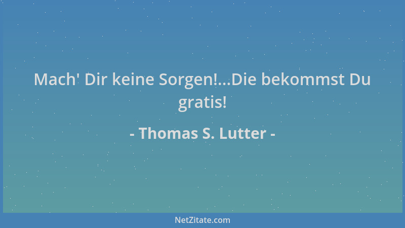 Thomas S. Lutter - Mach ' Dir keine Sorgen!...Die bekommst Du gratis!...
