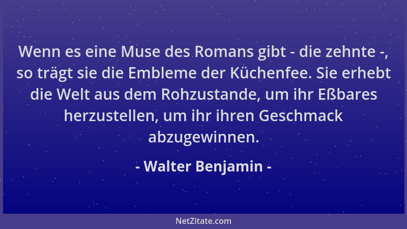 Walter Benjamin - Wenn es eine Muse des Romans gibt - die zehnte -, so trägt sie die Embleme der Küchenfee. Sie erhebt die...