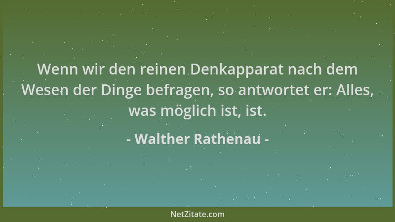 Walther Rathenau - Wenn wir den reinen Denkapparat nach dem Wesen der Dinge befragen, so antwortet er: Alles, was möglich i...