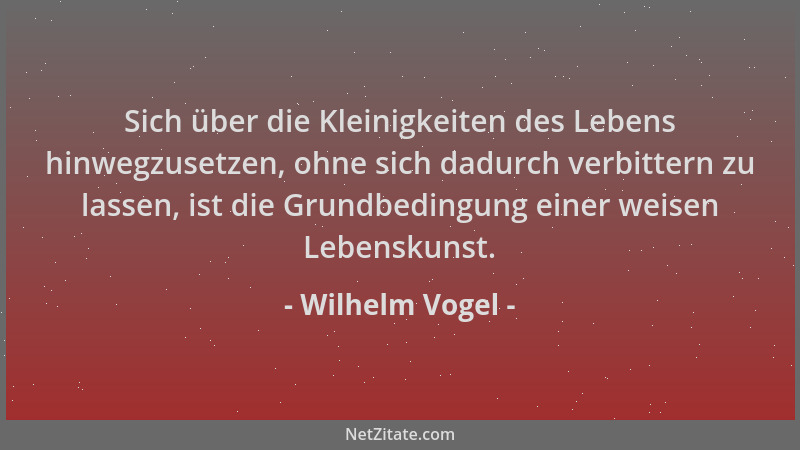 Wilhelm Vogel - Sich über die Kleinigkeiten des Lebens hinwegzusetzen, ohne sich dadurch verbittern zu lassen, ist die Grun...