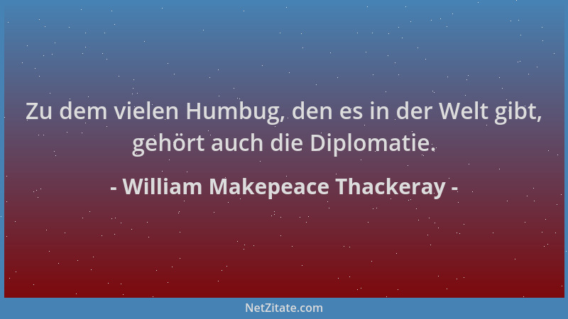 William Makepeace Thackeray - Zu dem vielen Humbug, den es in der Welt gibt, gehört auch die Diplomatie....