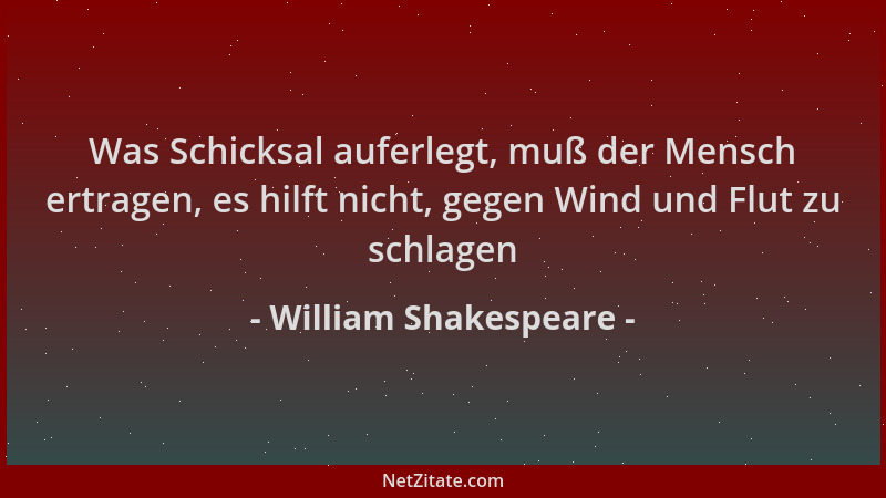 William Shakespeare - Was Schicksal auferlegt, muß der Mensch ertragen, es hilft nicht, gegen Wind und Flut zu schlagen...