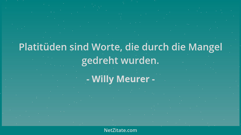 Willy Meurer - Platitüden sind Worte, die durch die Mangel gedreht wurden....