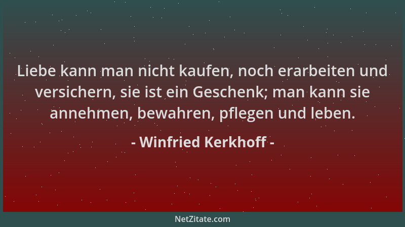 Winfried Kerkhoff - Liebe kann man nicht kaufen, noch erarbeiten und versichern, sie ist ein Geschenk; man kann sie annehme...