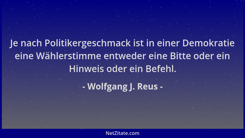 Wolfgang J. Reus - Je nach Politikergeschmack ist in einer Demokratie eine Wählerstimme entweder eine Bitte oder ein Hinwei...