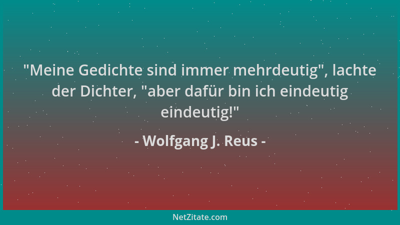 Wolfgang J. Reus -  "Meine Gedichte sind immer mehrdeutig ", lachte der Dichter,  "aber dafür bin ich eindeutig eindeutig! "...