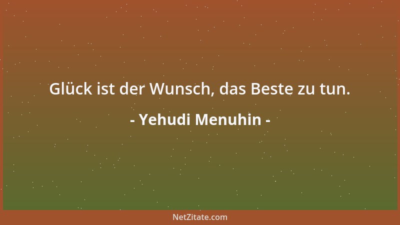 Yehudi Menuhin - Glück ist der Wunsch, das Beste zu tun....