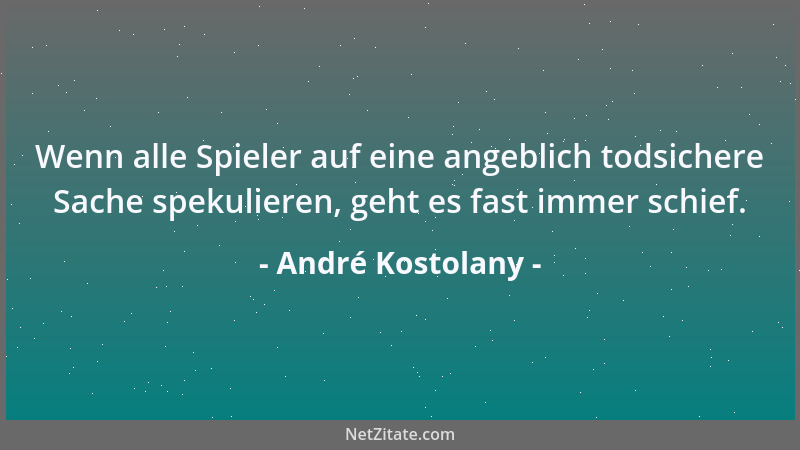 André Kostolany - Wenn alle Spieler auf eine angeblich todsichere Sache spekulieren, geht es fast immer schief....