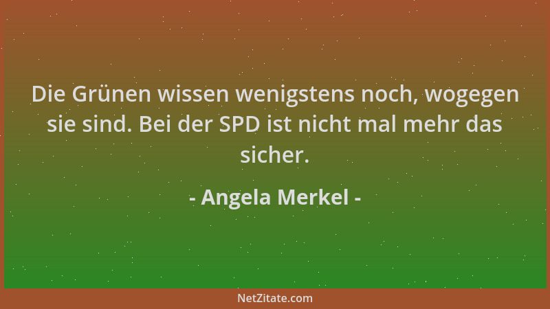 Angela Merkel - Die Grünen wissen wenigstens noch, wogegen sie sind. Bei der SPD ist nicht mal mehr das sicher....