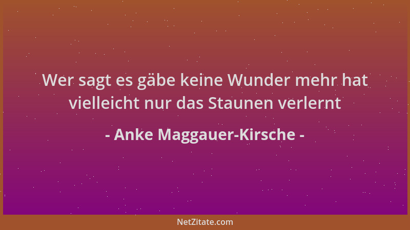 Anke Maggauer-Kirsche - Wer sagt es gäbe keine Wunder mehr hat vielleicht nur das Staunen verlernt...