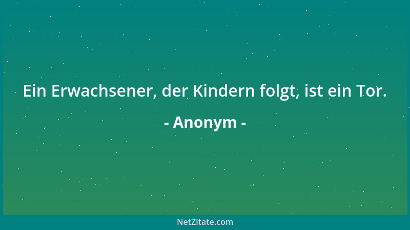 Anonym - Ein Erwachsener, der Kindern folgt, ist ein Tor....