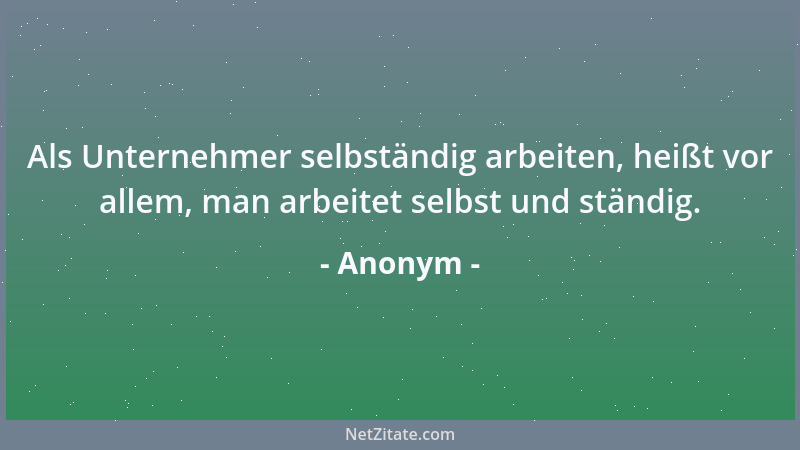 Anonym - Als Unternehmer selbständig arbeiten, heißt vor allem, man arbeitet selbst und ständig....