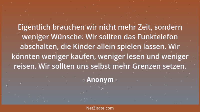 Anonym - Eigentlich brauchen wir nicht mehr Zeit, sondern weniger Wünsche. Wir sollten das Funktelefon abschalten, die Kind...