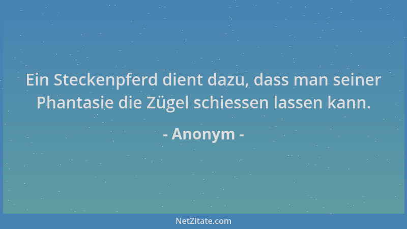 Anonym - Ein Steckenpferd dient dazu, dass man seiner Phantasie die Zügel schiessen lassen kann....