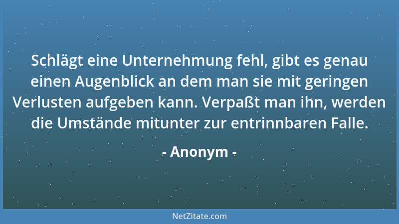 Anonym - Schlägt eine Unternehmung fehl, gibt es genau einen Augenblick an dem man sie mit geringen Verlusten aufgeben kann...