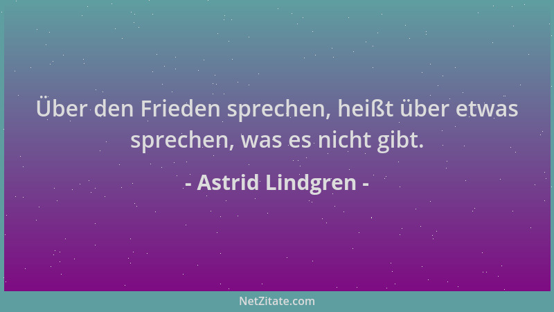 Astrid Lindgren - Über den Frieden sprechen, heißt über etwas sprechen, was es nicht gibt....