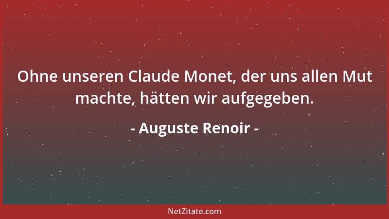 Auguste Renoir - Ohne unseren Claude Monet, der uns allen Mut machte, hätten wir aufgegeben....