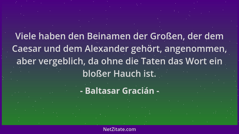 Baltasar Gracián - Viele haben den Beinamen der Großen, der dem Caesar und dem Alexander gehört, angenommen, aber vergeblic...