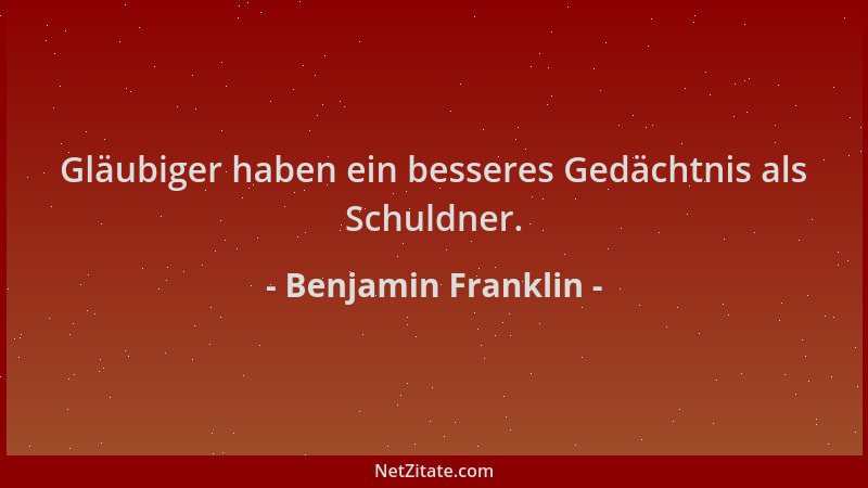 Benjamin Franklin - Gläubiger haben ein besseres Gedächtnis als Schuldner....