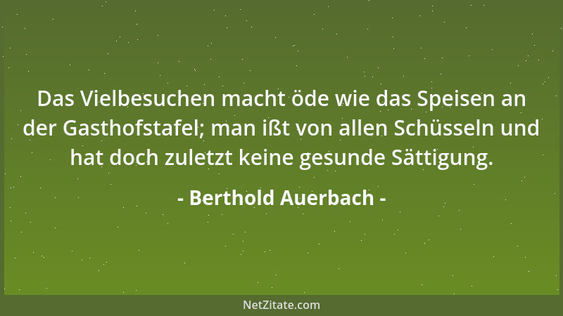 Berthold Auerbach - Das Vielbesuchen macht öde wie das Speisen an der Gasthofstafel; man ißt von allen Schüsseln und hat do...