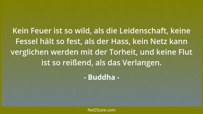 Buddha - Kein Feuer ist so wild, als die Leidenschaft, keine Fessel hält so fest, als der Hass, kein Netz kann verglichen w...