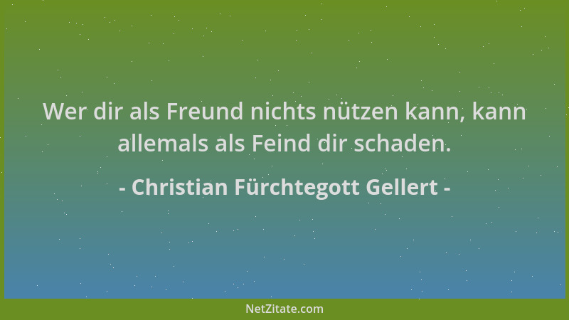 Christian Fürchtegott Gellert - Wer dir als Freund nichts nützen kann, kann allemals als Feind dir schaden....