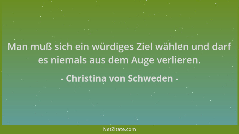 Christina von Schweden - Man muß sich ein würdiges Ziel wählen und darf es niemals aus dem Auge verlieren....