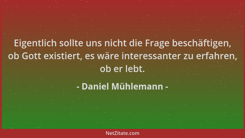 Daniel Mühlemann - Eigentlich sollte uns nicht die Frage beschäftigen, ob Gott existiert, es wäre interessanter zu erfahren...