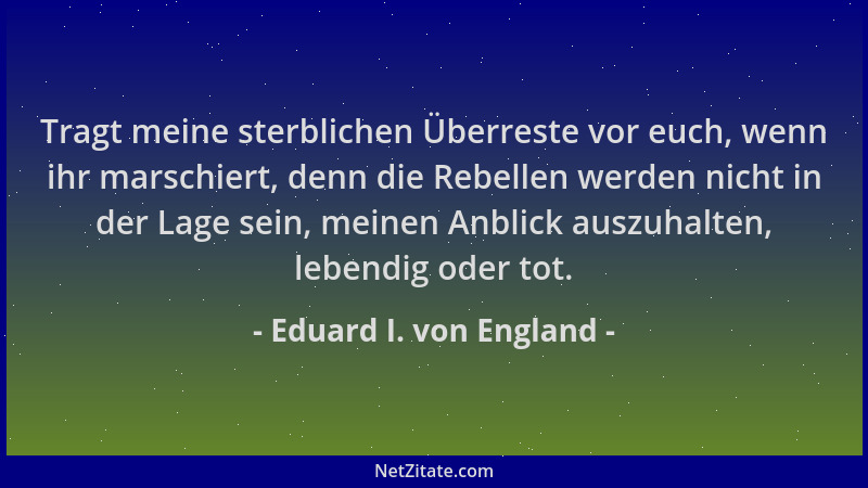 Eduard I. von England - Tragt meine sterblichen Überreste vor euch, wenn ihr marschiert, denn die Rebellen werden nicht in...