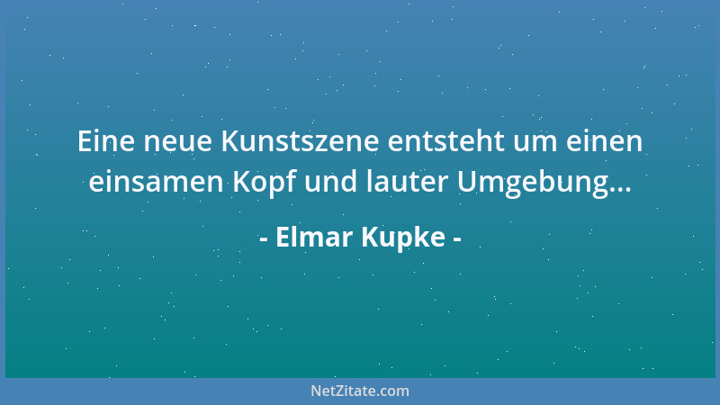 Elmar Kupke - Eine neue Kunstszene entsteht um einen einsamen Kopf und lauter Umgebung......