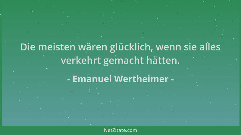 Emanuel Wertheimer - Die meisten wären glücklich, wenn sie alles verkehrt gemacht hätten....